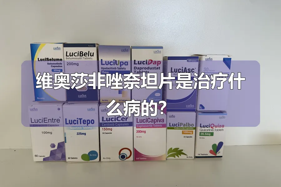 维奥莎非唑奈坦片是治疗什么病的?